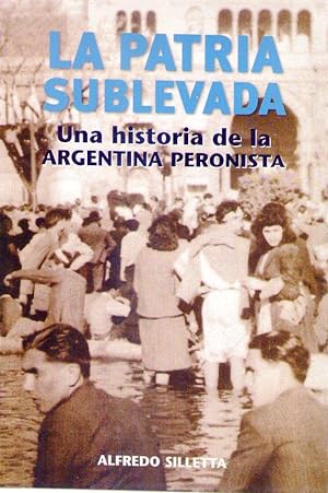 LA PATRIA SUBLEVADA. Una historia de la Argentina peronista. 1945 - 2002