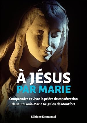 à Jésus par Marie ; comprendre et vivre la prière de consécration de saint Louis-Marie Grignion d...