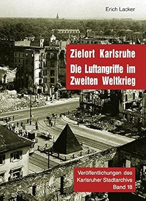 Zielort Karlsruhe: Die Luftangriffe im Zweiten Weltkrieg (Veröffentlichungen des Karlsruher Stadt...