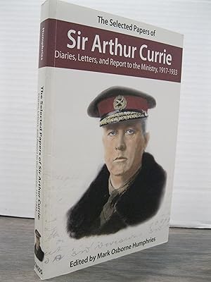 THE SELECTED PAPERS OF SIR ARTHUR CURRIE: DIARIES, LETTERS, AND REPORT TO THE MINISTRY, 1917 - 1933