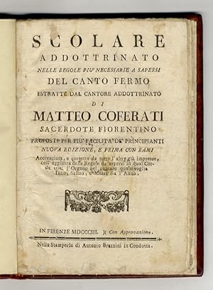 Immagine del venditore per Scolare addottrinato nelle regole pi necessarie a sapersi del canto fermo estratte dal Cantore addottrinato di Matteo Coferati sacerdote fiorentino proposte per pi facilit de' principianti. Nuova edizione, e prima con rami. Accresciuta e corretta da tutte l'altre gi impresse, coll'aggiunta delle regole da sapersi in qual corda resti l'organo nel cantare qualsivoglia inno, salmo, e messa fra l'anno. venduto da Libreria Oreste Gozzini snc