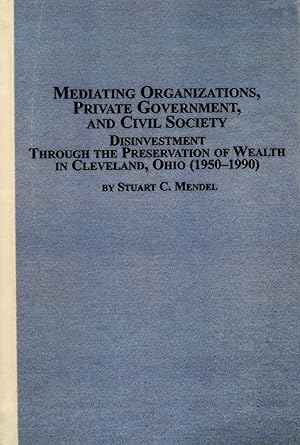 Seller image for Mediating Organizations, Private Government, and Civil Society: Disinvestment Through the Preservation of Wealth in Cleveland, Ohio 1950-1990 (Mellen Studies in Business, 22) for sale by School Haus Books