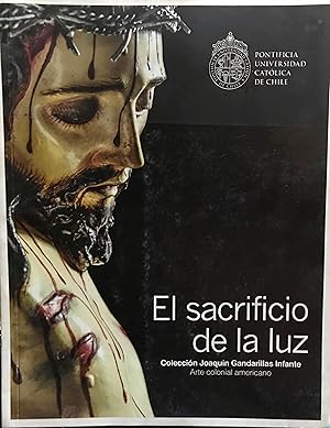 Seller image for El sacrificio de la luz : arte colonial americano. Coleccin Joaqun Gandarillas Infante : 24 de marzo al 31 de julio / 2015 for sale by Librera Monte Sarmiento