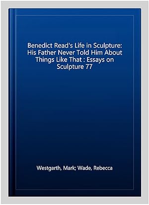 Immagine del venditore per Benedict Read's Life in Sculpture: His Father Never Told Him About Things Like That : Essays on Sculpture 77 venduto da GreatBookPrices