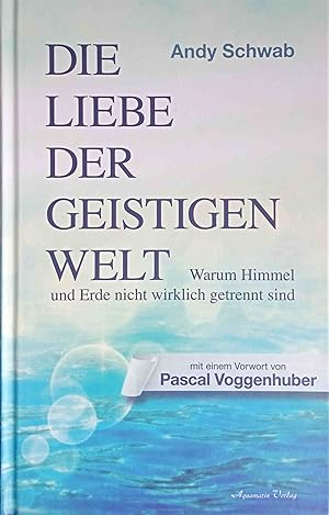 Die Liebe der geistigen Welt : warum Himmel und Erde nicht wirklich getrennt sind. Andy Schwab. R...