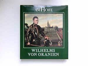 Am Hofe Wilhelms von Oranien : Herrscher, Höfe, Hintergründe.