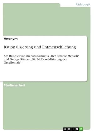 Bild des Verkufers fr Rationalisierung und Entmenschlichung : Am Beispiel von Richard Sennetts Der flexible Mensch und George Ritzers Die McDonaldisierung der Gesellschaft zum Verkauf von AHA-BUCH GmbH