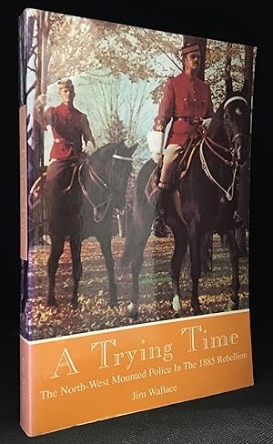 A Trying Time; The North-West Mounted Police in the 1885 Rebellion