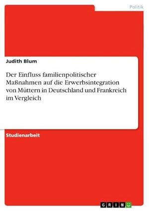 Bild des Verkufers fr Der Einfluss familienpolitischer Manahmen auf die Erwerbsintegration von Mttern in Deutschland und Frankreich im Vergleich zum Verkauf von AHA-BUCH GmbH