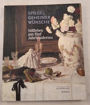 Spiegel geheimer Wünsche: Stillleben aus fünf Jahrhunderten. Anlässlich der Ausstellung Spiegel G...