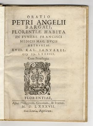 Oratio Petri Angelij Bargaei, Florentiæ habita in funere Francisci Medicis mag. ducis Hetruriæ. X...