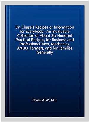 Seller image for Dr. Chase's Recipes or Information for Everybody : An Invaluable Collection of About Six Hundred Practical Recipes, for Business and Professional Men, Mechanics, Artists, Farmers, and for Families Generally for sale by GreatBookPrices