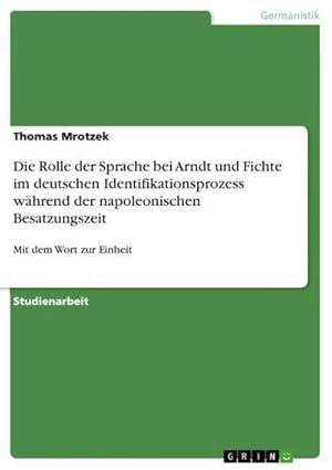 Bild des Verkufers fr Die Rolle der Sprache bei Arndt und Fichte im deutschen Identifikationsprozess whrend der napoleonischen Besatzungszeit : Mit dem Wort zur Einheit zum Verkauf von AHA-BUCH GmbH