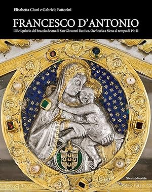 Seller image for Francesco d'Antonio di Francesco. Il Reliquiario del braccio destro di San Giovanni Battista. Contributo alla storia dell'oreficeria a Siena nel Quattrocento for sale by Libro Co. Italia Srl