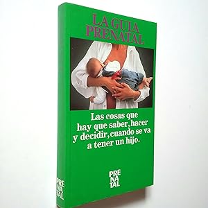 La guía prenatal. Las cosas que hay que saber, hacer y decidir, cuando se va a tener un hijo