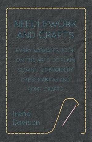 Seller image for Needlework and Crafts : Every Woman's Book on the Arts of Plain Sewing, Embroidery, Dressmaking and Home Crafts for sale by GreatBookPrices