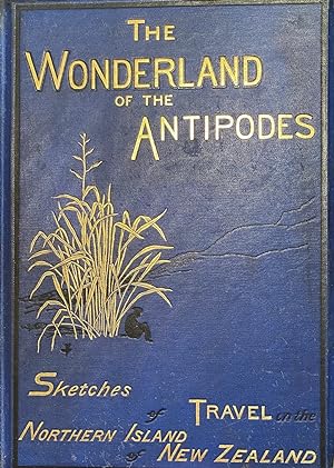 The Wonderland Of The Antipodes; and Other Sketches Of Travel In The North Island Of New Zealand.