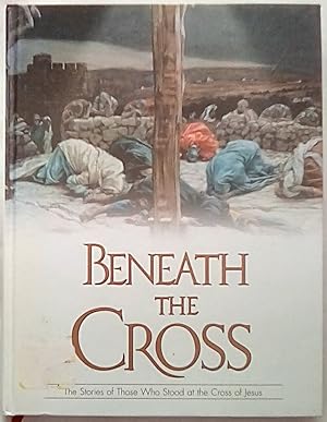 Imagen del vendedor de Beneath The Cross: The Stories Of Those Who Stood At The Cross Of Jesus a la venta por P Peterson Bookseller