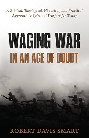 Seller image for Waging War in an Age of Doubt: A Biblical, Theological, Historical, and Practical Approach to Spiritual Warfare for Today by Robert Davis Smart for sale by James A. Dickson Books