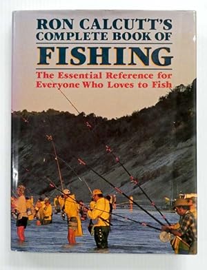 Ron Calcutt's Complete Book of Fishing The Essential Reference for Everyone Who Loves to Fish