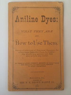 Seller image for ANILINE DYES: WHAT THEY ARE AND HOW TO USE THEM. BEING A COLLECTION OF PRACTICAL RECEIPTS FOR USING THESE BEAUTIFUL DYES, BY FOLLOWING WHICH ANY PERSON CAN DYE ANY ARTICLE ANY COLOR for sale by Jim Hodgson Books