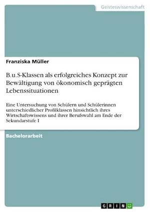 Bild des Verkufers fr B.u.S-Klassen als erfolgreiches Konzept zur Bewltigung von konomisch geprgten Lebenssituationen : Eine Untersuchung von Schlern und Schlerinnen unterschiedlicher Profilklassen hinsichtlich ihres Wirtschaftswissens und ihrer Berufswahl am Ende der Sekundarstufe I zum Verkauf von AHA-BUCH GmbH