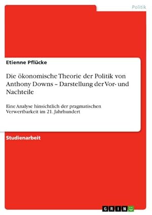 Bild des Verkufers fr Die konomische Theorie der Politik von Anthony Downs  Darstellung der Vor- und Nachteile : Eine Analyse hinsichtlich der pragmatischen Verwertbarkeit im 21. Jahrhundert zum Verkauf von AHA-BUCH GmbH