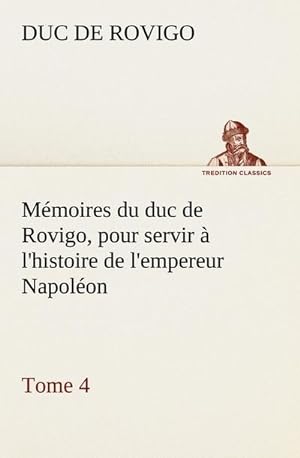 Bild des Verkufers fr Mmoires du duc de Rovigo, pour servir  l'histoire de l'empereur Napolon, Tome 4 zum Verkauf von AHA-BUCH GmbH