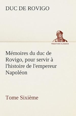 Bild des Verkufers fr Mmoires du duc de Rovigo, pour servir  l'histoire de l'empereur Napolon Tome Sixime zum Verkauf von AHA-BUCH GmbH