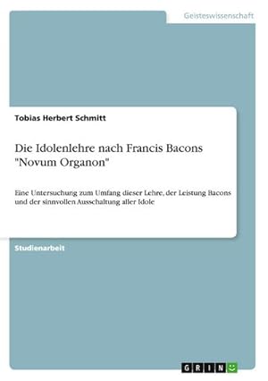 Bild des Verkufers fr Die Idolenlehre nach Francis Bacons "Novum Organon" : Eine Untersuchung zum Umfang dieser Lehre, der Leistung Bacons und der sinnvollen Ausschaltung aller Idole zum Verkauf von AHA-BUCH GmbH