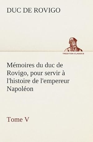 Bild des Verkufers fr Mmoires du duc de Rovigo, pour servir  l'histoire de l'empereur Napolon Tome V zum Verkauf von AHA-BUCH GmbH