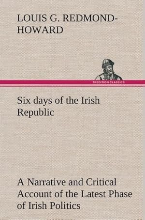 Bild des Verkufers fr Six days of the Irish Republic A Narrative and Critical Account of the Latest Phase of Irish Politics zum Verkauf von AHA-BUCH GmbH