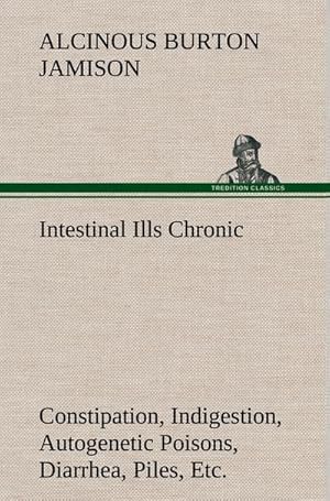 Bild des Verkufers fr Intestinal Ills Chronic Constipation, Indigestion, Autogenetic Poisons, Diarrhea, Piles, Etc. Also Auto-Infection, Auto-Intoxication, Anemia, Emaciation, Etc. Due to Proctitis and Colitis zum Verkauf von AHA-BUCH GmbH