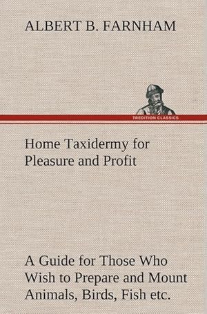 Seller image for Home Taxidermy for Pleasure and Profit A Guide for Those Who Wish to Prepare and Mount Animals, Birds, Fish, Reptiles, etc., for Home, Den, or Office Decoration for sale by AHA-BUCH GmbH