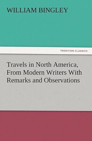 Bild des Verkufers fr Travels in North America, From Modern Writers With Remarks and Observations, Exhibiting a Connected View of the Geography and Present State of that Quarter of the Globe zum Verkauf von AHA-BUCH GmbH