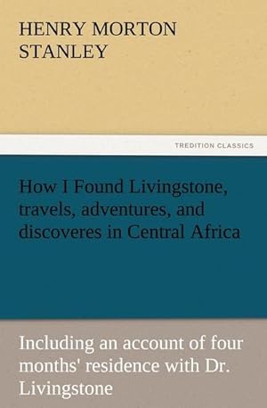 Bild des Verkufers fr How I Found Livingstone, travels, adventures, and discoveres in Central Africa : Including an account of four months' residence with Dr. Livingstone zum Verkauf von AHA-BUCH GmbH