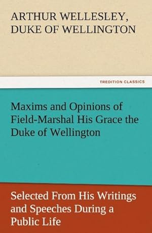 Bild des Verkufers fr Maxims and Opinions of Field-Marshal His Grace the Duke of Wellington, Selected From His Writings and Speeches During a Public Life of More Than Half a Century zum Verkauf von AHA-BUCH GmbH