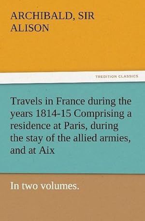 Bild des Verkufers fr Travels in France during the years 1814-15 Comprising a residence at Paris, during the stay of the allied armies, and at Aix, at the period of the landing of Bonaparte, in two volumes. zum Verkauf von AHA-BUCH GmbH