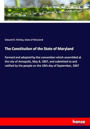 Bild des Verkufers fr The Constitution of the State of Maryland : Formed and adopted by the convention which assembled at the city of Annapolis, May 8, 1867, and submitted to and ratified by the people on the 18th day of September, 1867 zum Verkauf von AHA-BUCH GmbH