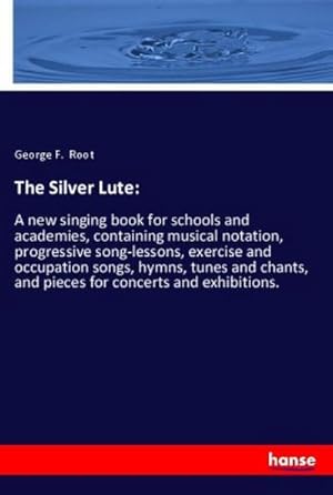 Immagine del venditore per The Silver Lute: : A new singing book for schools and academies, containing musical notation, progressive song-lessons, exercise and occupation songs, hymns, tunes and chants, and pieces for concerts and exhibitions. venduto da AHA-BUCH GmbH