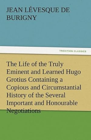Bild des Verkufers fr The Life of the Truly Eminent and Learned Hugo Grotius Containing a Copious and Circumstantial History of the Several Important and Honourable Negotiations in Which He Was Employed, together with a Critical Account of His Works zum Verkauf von AHA-BUCH GmbH