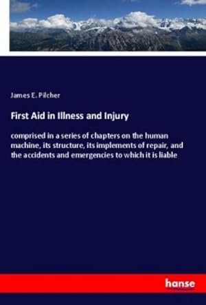 Seller image for First Aid in Illness and Injury : comprised in a series of chapters on the human machine, its structure, its implements of repair, and the accidents and emergencies to which it is liable for sale by AHA-BUCH GmbH