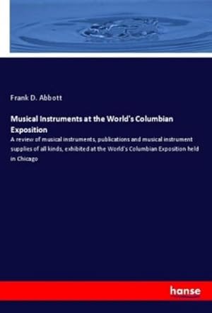 Seller image for Musical Instruments at the World's Columbian Exposition : A review of musical instruments, publications and musical instrument supplies of all kinds, exhibited at the World's Columbian Exposition held in Chicago for sale by AHA-BUCH GmbH
