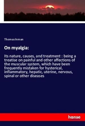 Seller image for On myalgia: : Its nature, causes, and treatment : being a treatise on painful and other affections of the muscular system, which have been frequently mistaken for hysterical, inflammatory, hepatic, uterine, nervous, spinal or other diseases for sale by AHA-BUCH GmbH