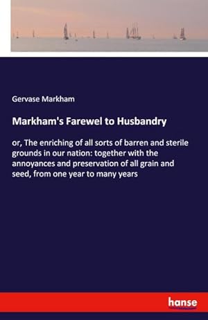 Imagen del vendedor de Markham's Farewel to Husbandry : or, The enriching of all sorts of barren and sterile grounds in our nation: together with the annoyances and preservation of all grain and seed, from one year to many years a la venta por AHA-BUCH GmbH