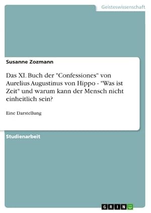 Bild des Verkufers fr Das XI. Buch der "Confessiones" von Aurelius Augustinus von Hippo - "Was ist Zeit" und warum kann der Mensch nicht einheitlich sein? : Eine Darstellung zum Verkauf von AHA-BUCH GmbH