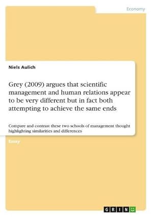 Seller image for Grey (2009) argues that scientific management and human relations appear to be very different but in fact both attempting to achieve the same ends : Compare and contrast these two schools of management thought highlighting similarities and differences for sale by AHA-BUCH GmbH