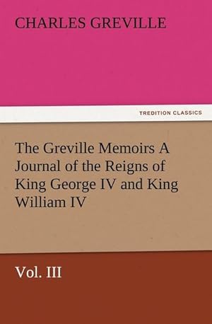 Bild des Verkufers fr The Greville Memoirs A Journal of the Reigns of King George IV and King William IV, Vol. III zum Verkauf von AHA-BUCH GmbH