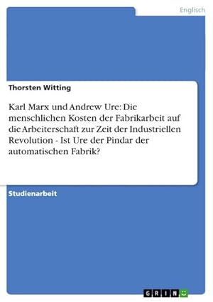 Seller image for Karl Marx und Andrew Ure: Die menschlichen Kosten der Fabrikarbeit auf die Arbeiterschaft zur Zeit der Industriellen Revolution - Ist Ure der Pindar der automatischen Fabrik? for sale by AHA-BUCH GmbH