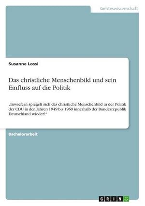 Seller image for Das christliche Menschenbild und sein Einfluss auf die Politik : Inwiefern spiegelt sich das christliche Menschenbild in der Politik der CDU in den Jahren 1949 bis 1969 innerhalb der Bundesrepublik Deutschland wieder? for sale by AHA-BUCH GmbH